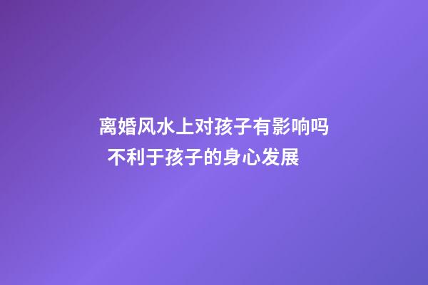离婚风水上对孩子有影响吗  不利于孩子的身心发展